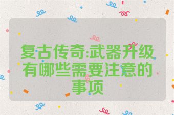 复古传奇:武器升级有哪些需要注意的事项
