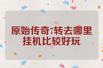 原始传奇7转去哪里挂机比较好玩