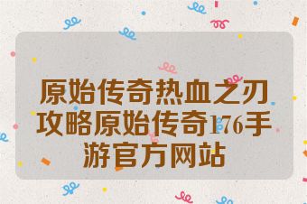 原始传奇热血之刃攻略原始传奇176手游官方网站