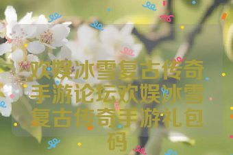 欢娱冰雪复古传奇手游论坛欢娱冰雪复古传奇手游礼包码