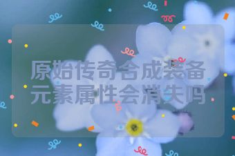 原始传奇合成装备元素属性会消失吗