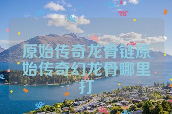 原始传奇龙骨链原始传奇幻龙骨哪里打
