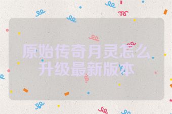 原始传奇月灵怎么升级最新版本