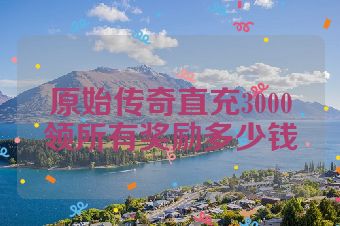 原始传奇直充3000领所有奖励多少钱