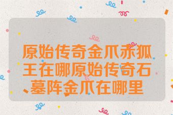 原始传奇金爪赤狐王在哪原始传奇石墓阵金爪在哪里