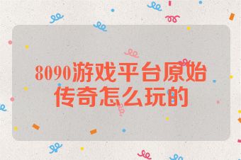 8090游戏平台原始传奇怎么玩的