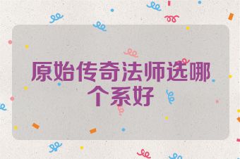 原始传奇法师选哪个系好