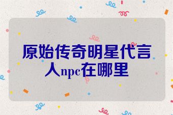 原始传奇明星代言人npc在哪里