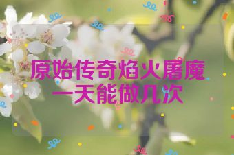 原始传奇焰火屠魔一天能做几次