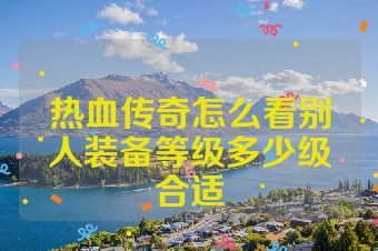 热血传奇怎么看别人装备等级多少级合适
