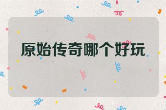 原始传奇哪个好玩
