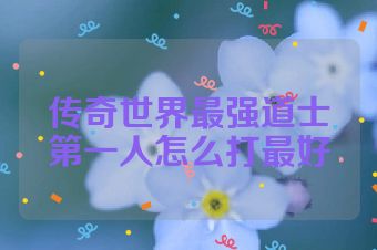 传奇世界最强道士第一人怎么打最好