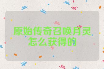 原始传奇召唤月灵怎么获得的