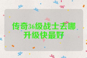 传奇36级战士去哪升级快最好
