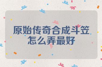 原始传奇合成斗笠怎么弄最好