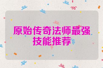 原始传奇法师最强技能推荐