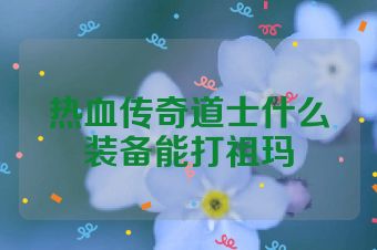 热血传奇道士什么装备能打祖玛