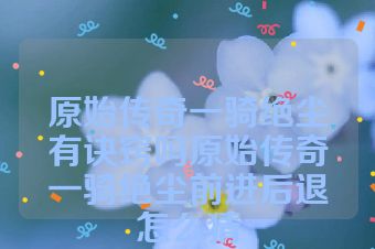 原始传奇一骑绝尘有诀窍吗原始传奇一骑绝尘前进后退怎么猜