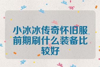 小冰冰传奇怀旧服前期刷什么装备比较好
