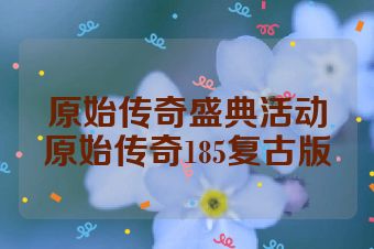 原始传奇盛典活动原始传奇185复古版