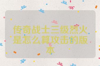 传奇战士三级烈火是怎么算攻击的版本