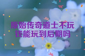 原始传奇道士不玩钱能玩到后期吗