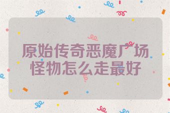 原始传奇恶魔广场怪物怎么走最好
