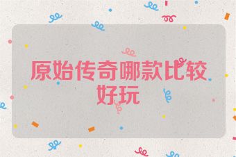 原始传奇哪款比较好玩
