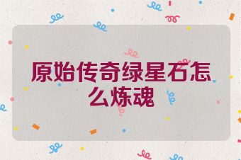 原始传奇绿星石怎么炼魂