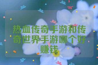 热血传奇手游和传奇世界手游哪个好赚钱