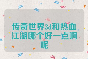 传奇世界3d和热血江湖哪个好一点啊呢