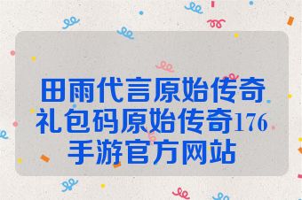 田雨代言原始传奇礼包码原始传奇176手游官方网站