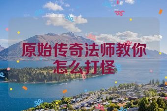原始传奇法师教你怎么打怪