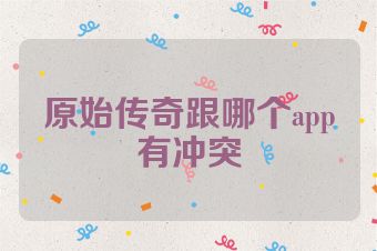 原始传奇跟哪个app有冲突