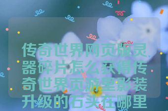 传奇世界网页版灵器碎片怎么获得传奇世界页游里影装升级的石头在哪里