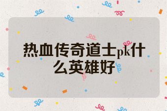 热血传奇道士pk什么英雄好