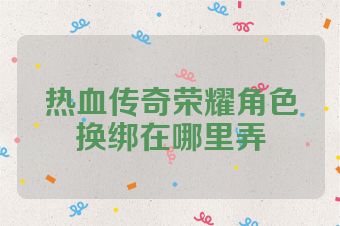 热血传奇荣耀角色换绑在哪里弄