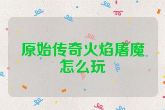 原始传奇火焰屠魔怎么玩