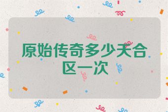 原始传奇多少天合区一次