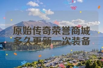 原始传奇荣誉商城多久更新一次装备