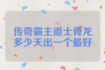 传奇霸主道士骨龙多少天出一个最好