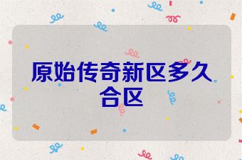 原始传奇新区多久合区