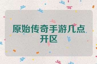 原始传奇手游几点开区