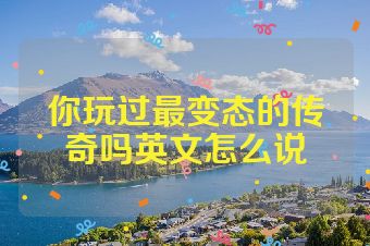 你玩过最变态的传奇吗英文怎么说