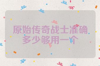原始传奇战士准确多少够用一个