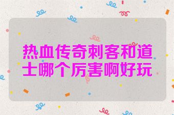 热血传奇刺客和道士哪个厉害啊好玩