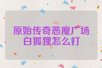 原始传奇恶魔广场白狐狸怎么打