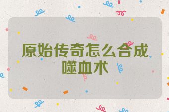原始传奇怎么合成噬血术