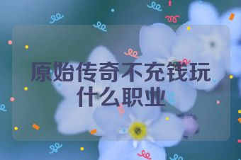 原始传奇不充钱玩什么职业