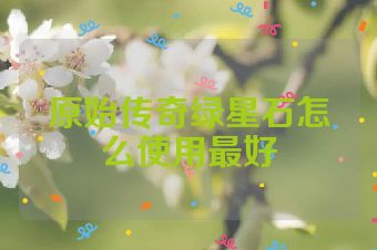 原始传奇绿星石怎么使用最好